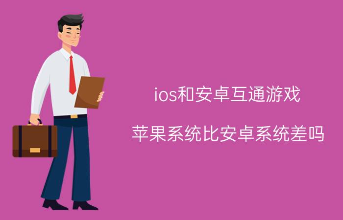 ios和安卓互通游戏 苹果系统比安卓系统差吗？你怎么看？